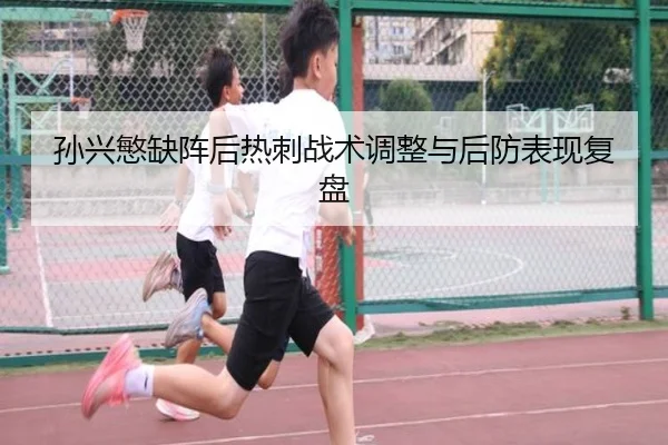 孙兴慜缺阵后热刺战术调整与后防表现复盘